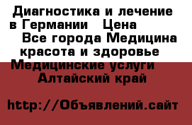 Диагностика и лечение в Германии › Цена ­ 59 000 - Все города Медицина, красота и здоровье » Медицинские услуги   . Алтайский край